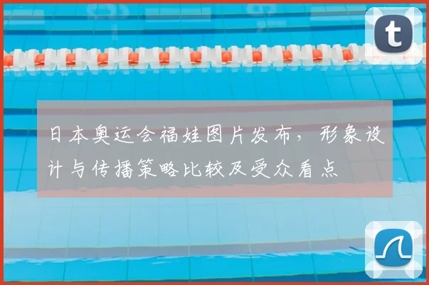日本奥运会福娃图片发布，形象设计与传播策略比较及受众看点