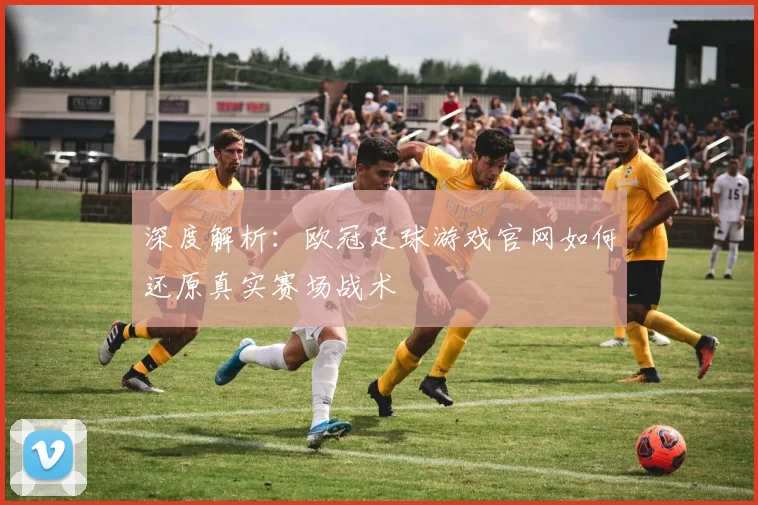 深度解析：欧冠足球游戏官网如何还原真实赛场战术