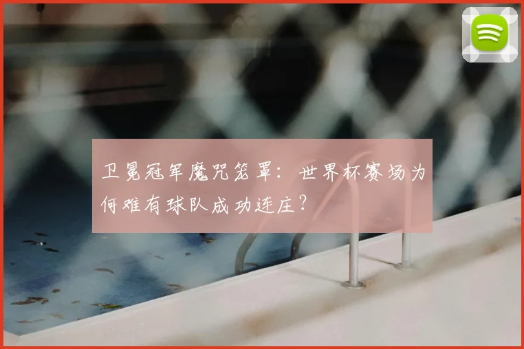 卫冕冠军魔咒笼罩：世界杯赛场为何难有球队成功连庄？