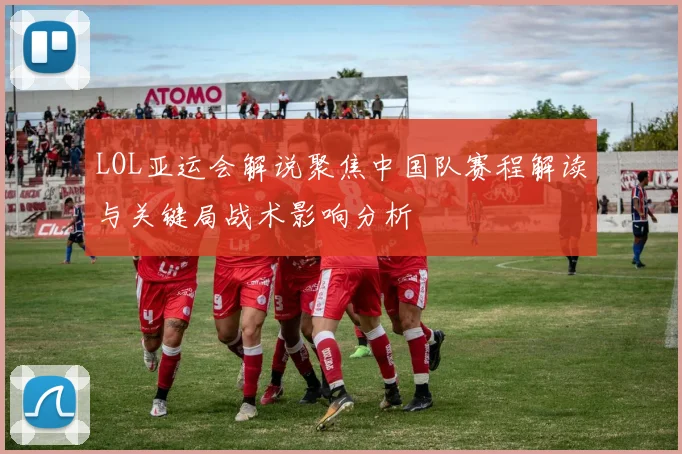 LOL亚运会解说聚焦中国队赛程解读与关键局战术影响分析