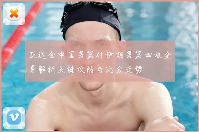 亚运会中国男篮对伊朗男篮回放全景解析关键攻防与比分走势