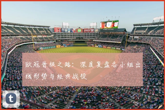 欧冠晋级之路：深度复盘各小组出线形势与经典战役