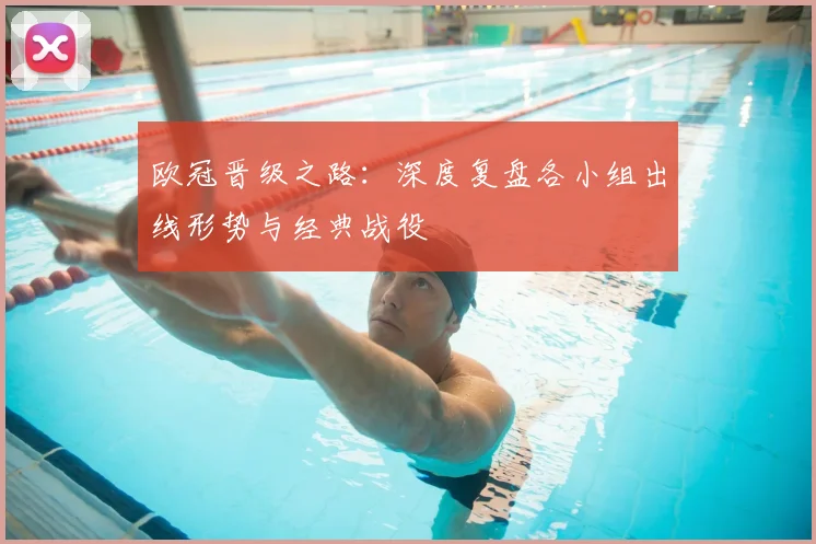 欧冠晋级之路：深度复盘各小组出线形势与经典战役