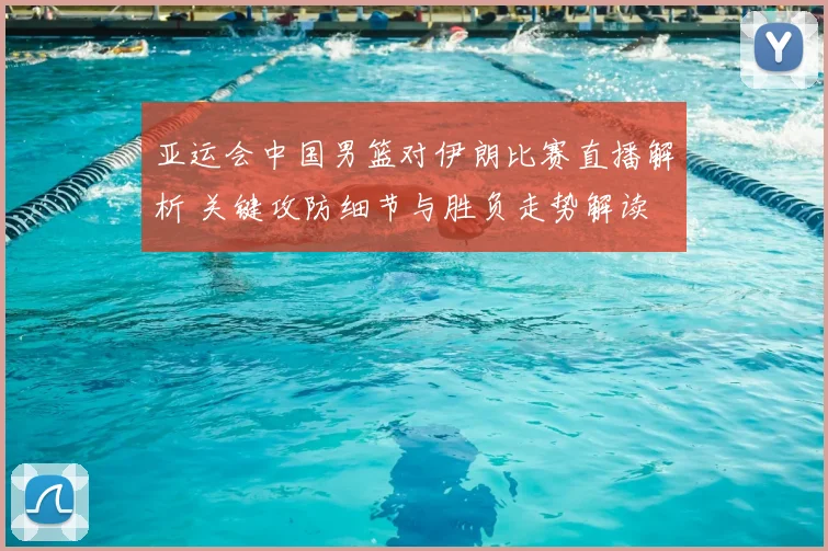 亚运会中国男篮对伊朗比赛直播解析 关键攻防细节与胜负走势解读