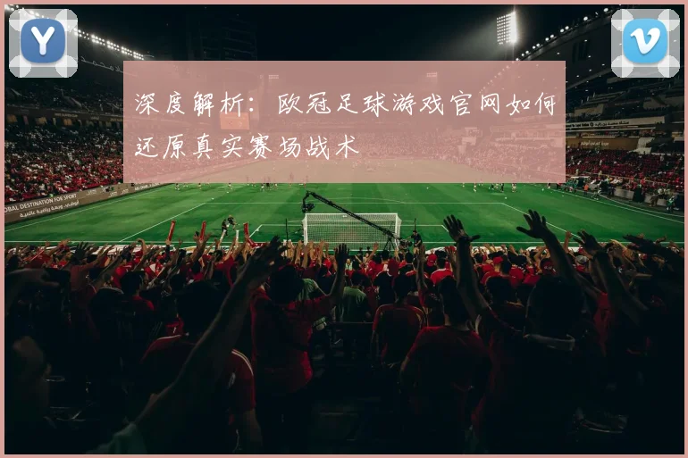 深度解析：欧冠足球游戏官网如何还原真实赛场战术