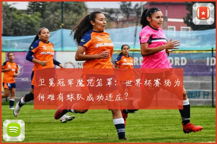 卫冕冠军魔咒笼罩：世界杯赛场为何难有球队成功连庄？