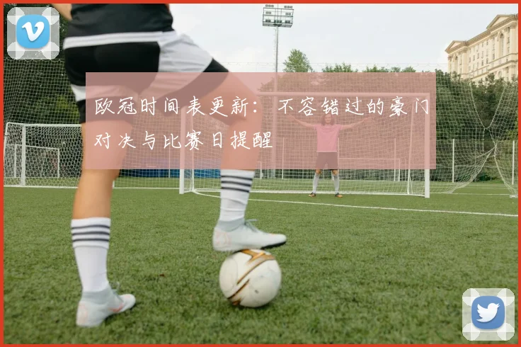欧冠时间表更新：不容错过的豪门对决与比赛日提醒