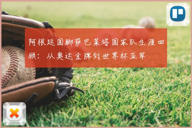 阿根廷国脚萨巴莱塔国家队生涯回顾：从奥运金牌到世界杯亚军