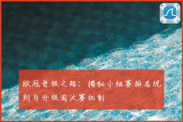 欧冠晋级之路：揭秘小组赛排名规则与升级淘汰赛机制