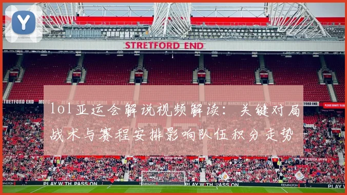 lol亚运会解说视频解读：关键对局战术与赛程安排影响队伍积分走势