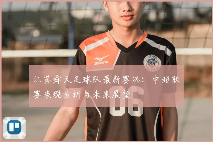 江苏舜天足球队最新赛况：中超联赛表现分析与未来展望