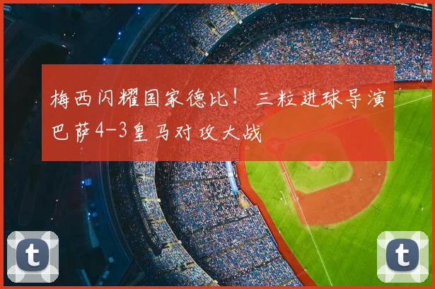 梅西闪耀国家德比！三粒进球导演巴萨4-3皇马对攻大战