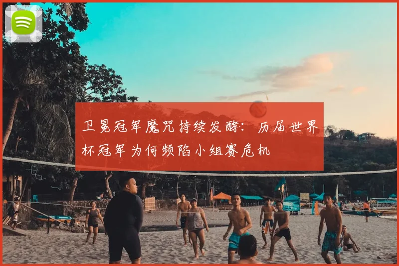 卫冕冠军魔咒持续发酵：历届世界杯冠军为何频陷小组赛危机